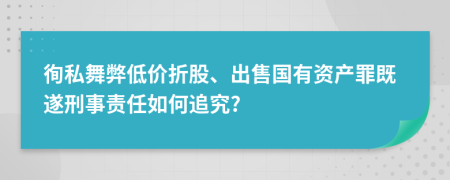 徇私舞弊低价折股、出售国有资产罪既遂刑事责任如何追究?