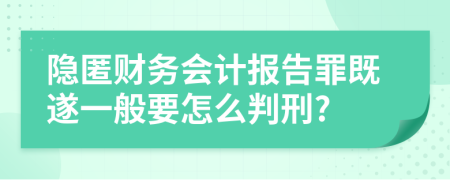 隐匿财务会计报告罪既遂一般要怎么判刑?