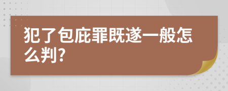 犯了包庇罪既遂一般怎么判?