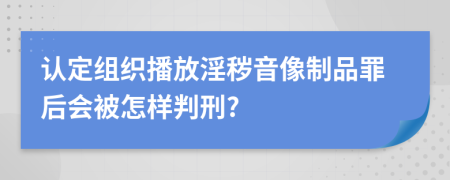 认定组织播放淫秽音像制品罪后会被怎样判刑?