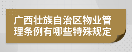 广西壮族自治区物业管理条例有哪些特殊规定