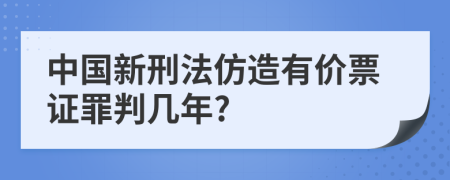 中国新刑法仿造有价票证罪判几年?