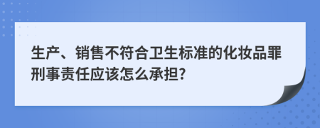 生产、销售不符合卫生标准的化妆品罪刑事责任应该怎么承担?