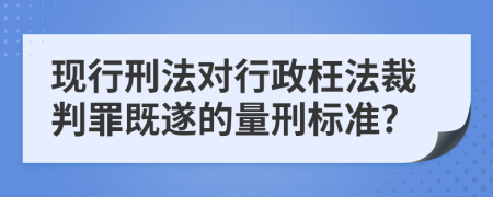 现行刑法对行政枉法裁判罪既遂的量刑标准?