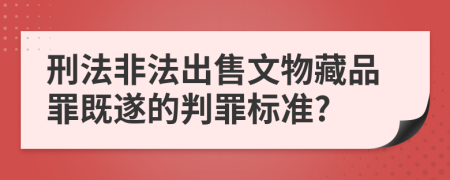 刑法非法出售文物藏品罪既遂的判罪标准?