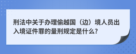 刑法中关于办理偷越国（边）境人员出入境证件罪的量刑规定是什么?