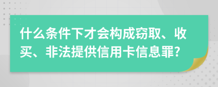 什么条件下才会构成窃取、收买、非法提供信用卡信息罪?