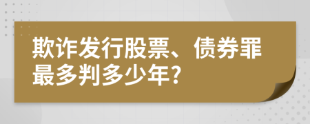 欺诈发行股票、债券罪最多判多少年?