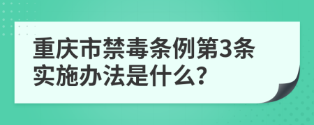 重庆市禁毒条例第3条实施办法是什么？