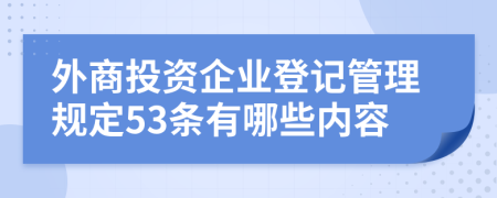 外商投资企业登记管理规定53条有哪些内容