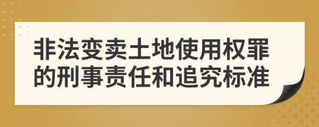 非法变卖土地使用权罪的刑事责任和追究标准