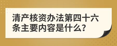 清产核资办法第四十六条主要内容是什么？