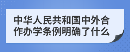 中华人民共和国中外合作办学条例明确了什么