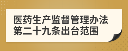 医药生产监督管理办法第二十九条出台范围