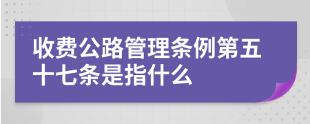 收费公路管理条例第五十七条是指什么