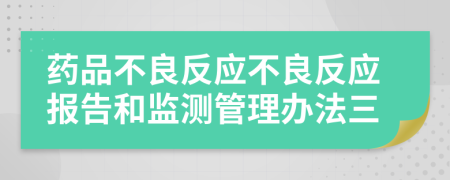 药品不良反应不良反应报告和监测管理办法三