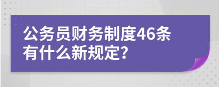 公务员财务制度46条有什么新规定？