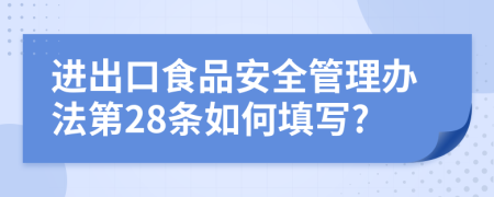 进出口食品安全管理办法第28条如何填写?