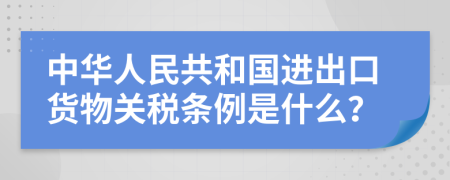 中华人民共和国进出口货物关税条例是什么？