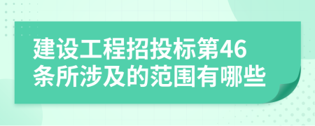 建设工程招投标第46条所涉及的范围有哪些