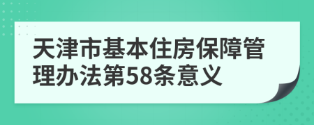 天津市基本住房保障管理办法第58条意义