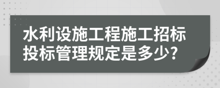 水利设施工程施工招标投标管理规定是多少?