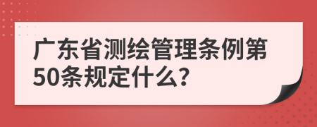 广东省测绘管理条例第50条规定什么？