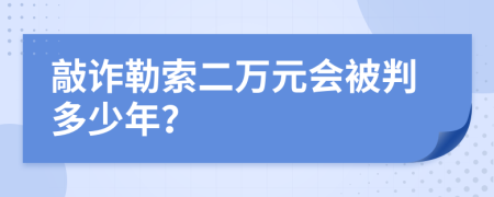 敲诈勒索二万元会被判多少年？