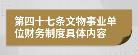 第四十七条文物事业单位财务制度具体内容