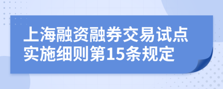 上海融资融券交易试点实施细则第15条规定