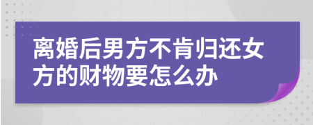 离婚后男方不肯归还女方的财物要怎么办