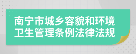 南宁市城乡容貌和环境卫生管理条例法律法规