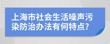 上海市社会生活噪声污染防治办法有何特点?