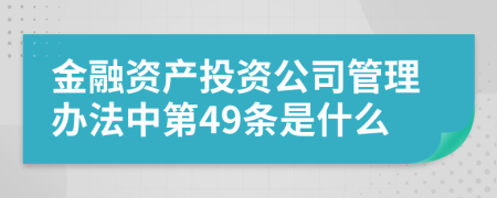 金融资产投资公司管理办法中第49条是什么