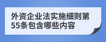 外资企业法实施细则第55条包含哪些内容