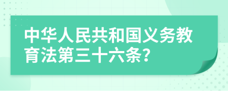 中华人民共和国义务教育法第三十六条？