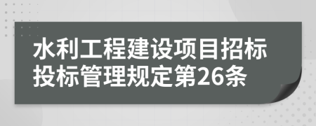 水利工程建设项目招标投标管理规定第26条