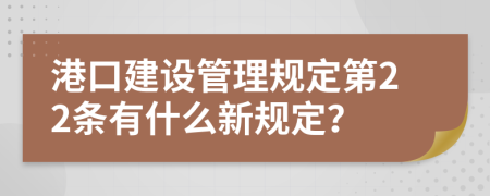 港口建设管理规定第22条有什么新规定？