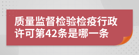 质量监督检验检疫行政许可第42条是哪一条