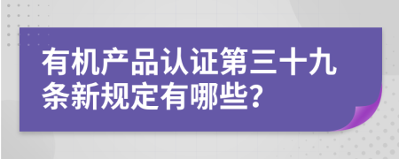 有机产品认证第三十九条新规定有哪些？