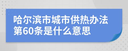 哈尔滨市城市供热办法第60条是什么意思