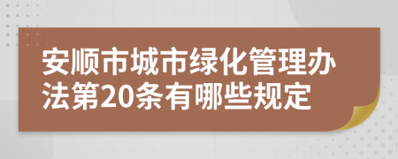 安顺市城市绿化管理办法第20条有哪些规定