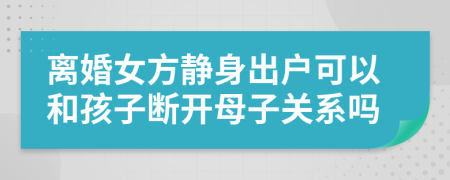 离婚女方静身出户可以和孩子断开母子关系吗