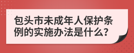 包头市未成年人保护条例的实施办法是什么？