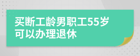 买断工龄男职工55岁可以办理退休