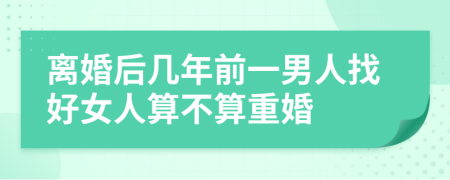 离婚后几年前一男人找好女人算不算重婚