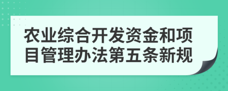 农业综合开发资金和项目管理办法第五条新规