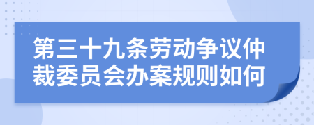 第三十九条劳动争议仲裁委员会办案规则如何