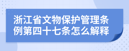 浙江省文物保护管理条例第四十七条怎么解释