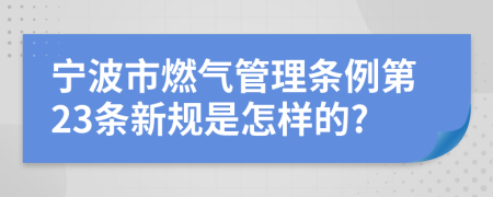 宁波市燃气管理条例第23条新规是怎样的?